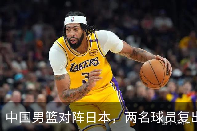 中国男篮对阵日本，两名球员复出，首发和轮换阵容将发生变化